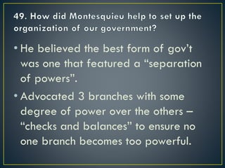• He believed the best form of gov’t
was one that featured a “separation
of powers”.
• Advocated 3 branches with some
degree of power over the others –
“checks and balances” to ensure no
one branch becomes too powerful.
 