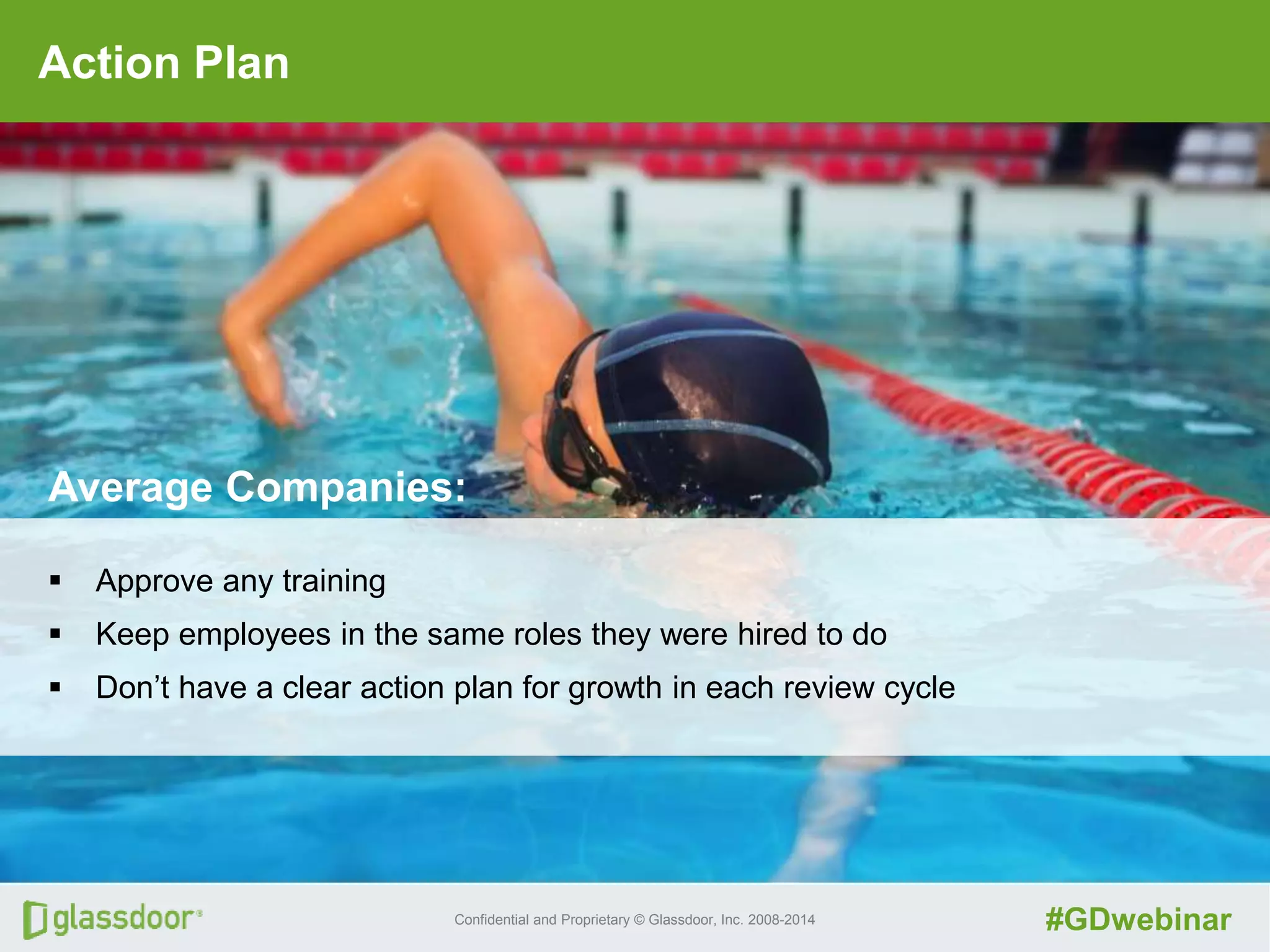 Confidential and Proprietary © Glassdoor, Inc. 2008-2014 #GDwebinar
Action Plan
Average Companies:
 Approve any training
 Keep employees in the same roles they were hired to do
 Don’t have a clear action plan for growth in each review cycle
 