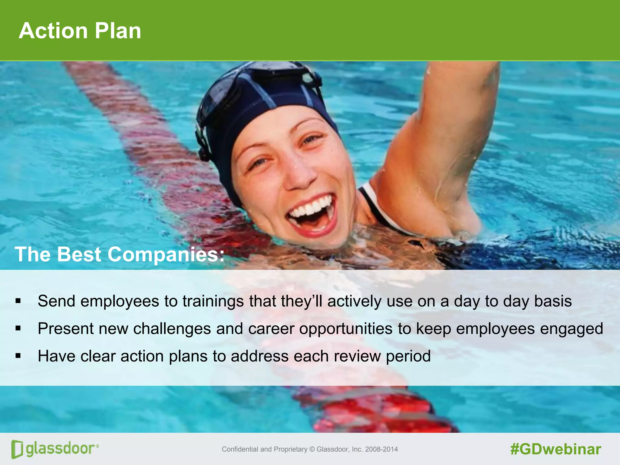 Confidential and Proprietary © Glassdoor, Inc. 2008-2014 #GDwebinar
Action Plan
The Best Companies:
 Send employees to trainings that they’ll actively use on a day to day basis
 Present new challenges and career opportunities to keep employees engaged
 Have clear action plans to address each review period
 