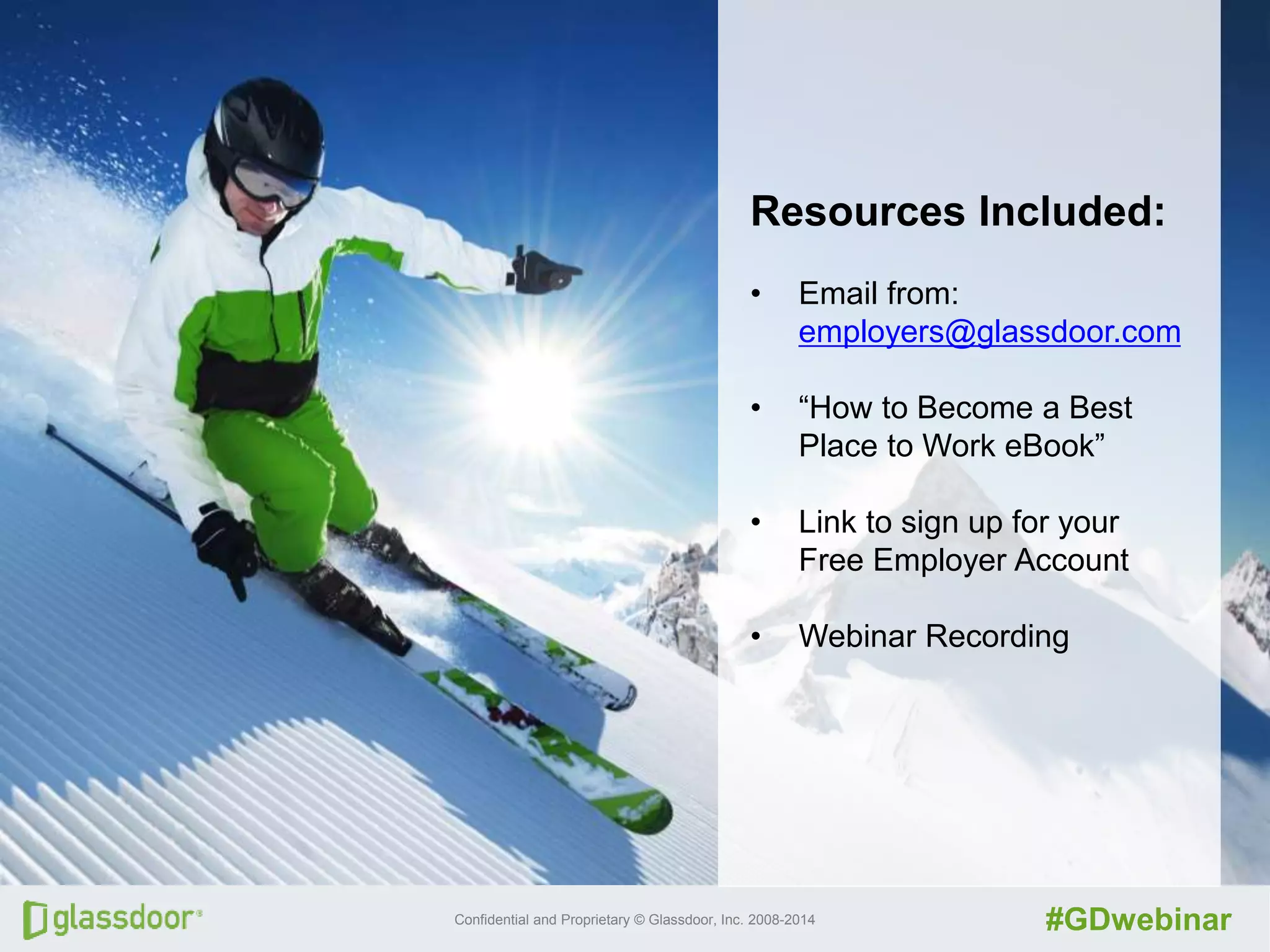 Confidential and Proprietary © Glassdoor, Inc. 2008-2014 #GDwebinar
Resources Included:
• Email from:
employers@glassdoor.com
• “How to Become a Best
Place to Work eBook”
• Link to sign up for your
Free Employer Account
• Webinar Recording
 