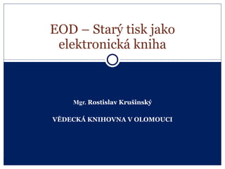 Mgr.  Rostislav Krušinský VĚDECKÁ KNIHOVNA V OLOMOUCI EOD – Starý tisk jako elektronická kniha 