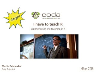 © 2010 – 2016 eoda GmbHMartin Schneider
I have to teach R
Experiences in the teaching of R
eRum 2016
Martin Schneider
Data Scientist
 
