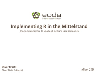 © 2010 – 2016 eoda GmbHOliver Bracht
R in the German Mittelstand
Bringing data science to small and medium-sized enterprises
eRum 2016
Oliver Bracht
Chief Data Scientist
Implementing R in the Mittelstand
Bringing data science to small and medium-sized companies
 