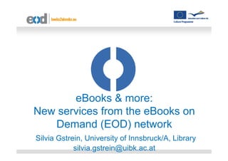 eBooks & more:
New services from the eBooks on
   Demand (EOD) network
Silvia Gstrein, University of Innsbruck/A, Library
            silvia.gstrein@uibk.ac.at
 