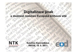 Digitalizace jinak
a možnost rozšíření Evropské knihovní sítě




            Kateřina Kamrádková
             INFOS, 10. 5. 2011
 