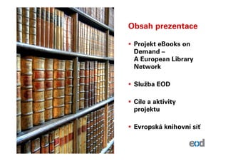 Obsah prezentace

 Projekt eBooks on
 Demand –
 A European Library
 Network

 Služba EOD

 Cíle a aktivity
 projektu

 Evropská knihovní síť
 