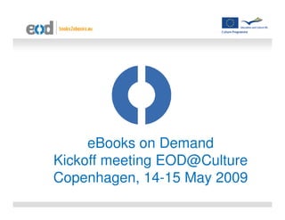 eBooks on Demand
Kickoff meeting EOD@Culture
Copenhagen, 14-15 May 2009
 