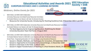 Enabling Technologies to Improve Digital Learning
Educational Activities and Awards 2021
Webinars, Online Events for 2021
▶ IEEE EdSoc and IEEE EAB Collaboration
(University Resources Committee/Faculty Resources Committee)
Co-Hosted Webinar (Live Session with later On-Demand Access)
▪ Resources for University Faculty: Introducing the Teaching Excellence Hub, 9 November 2021 1 pm EST
▶ IEEE EdSoc and IEEE EAB Collaboration (University Resources Committee/Faculty Resources Committee)
Co-Hosted Webinar (Live Session with later On-Demand Access)
▪ The Next Opportunity for Engineering Education: Redefining the Model
University Education Town Hall Panel, 3 August 2021
▶ IEEE EdSoc and IEEE EAB Collaboration (University Resources Committee/Faculty Resources Committee)
Co-Hosted Webinar Series for 2020-2021 (Live Sessions with later On-Demand Access)
Arnold Pears, “Engineering Education 2.0” (Course Design using Educational Research)
▪ Session 1: Models, Methods, and Techniques for Innovation, 30 September 2020
▪ Session 2: Approaches to Innovative Instructional Design, 11 November 2020
▪ Session 3: Interviews in the Field, 11 March 2021
▪ Session 4: Digital Transformation of Teaching in a Post-Pandemic World, 29 June 2021
IEEE Education
Society + EAB
 