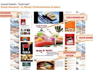 FACEBOOK
NTEGRATION
SILVER BANNER
RESTAURANT
REVIEW
Current Festival – “Sushi Love”
Brands showcased – Ai, Wasabi, 19 Oriental Avenue & Sakura
GOLD BANNER AD
 