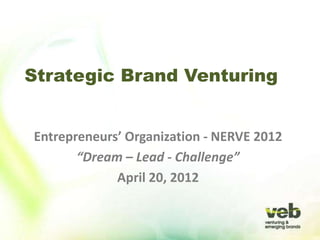 Strategic Brand Venturing


Entrepreneurs’ Organization - NERVE 2012
       “Dream – Lead - Challenge”
             April 20, 2012
 
