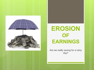 EROSION
OF
EARNINGS
Are we really saving for a rainy
day?
 