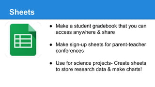 Sheets
● Make a student gradebook that you can
access anywhere & share
● Make sign-up sheets for parent-teacher
conferences
● Use for science projects- Create sheets
to store research data & make charts!
 