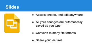 Slides
● Access, create, and edit anywhere.
● All your changes are automatically
saved as you type.
● Converts to many file formats
● Share your lectures!
 