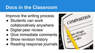 Docs in the Classroom
Improve the writing process
● Students can work
collaboratively anywhere
● Digital peer review
● Give immediate comments
● Show revision history
● Reading response journals
 