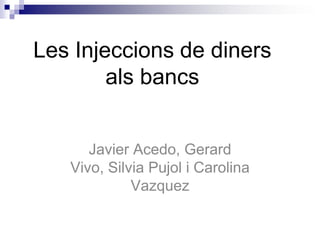 Les Injeccions de diners
        als bancs


      Javier Acedo, Gerard
   Vivo, Silvia Pujol i Carolina
             Vazquez
 