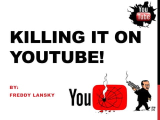 KILLING IT ON
YOUTUBE!
BY:
FREDDY LANSKY
 
