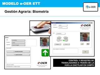 CONTROL Y REGISTRO DE
TRABAJADORES A TRAVÉS DE LA
HUELLA DACTILAR EN CAMPO
MODELO e-OER ETT
Gestión Agraria: Biometría
 