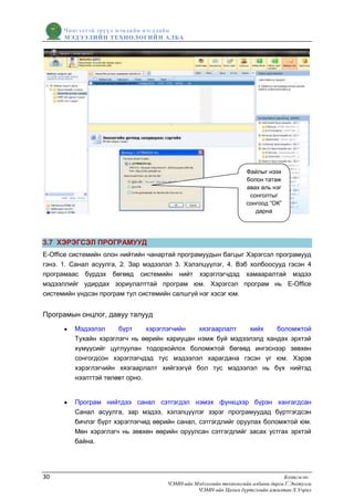 Чингэлтэй эрүүл мэндийн нэгдлийн
      МЭДЭЭЛИЙН ТЕХНОЛОГИЙ Н АЛБА




                                                                   Файлыг нээх
                                                                   болон татаж
                                                                   авах аль нэг
                                                                    сонголтыг
                                                                   сонгоод “ОК”
                                                                      дарна




3.7 ХЭРЭГСЭЛ ПРОГРАМУУД
Е-Office системийн олон нийтийн чанартай програмуудын багцыг Хэрэгсэл програмууд
гэнэ. 1. Санал асуулга, 2. Зар мэдээлэл 3. Хэлэлцүүлэг, 4. Вэб холбоосууд гэсэн 4
програмаас бүрдэх бөгөөд системийн нийт хэрэглэгчдэд хамааралтай мэдээ
мэдээллийг удирдах зориулалттай програм юм. Хэрэгсэл програм нь Е-Office
системийн үндсэн програм тул системийн салшгүй нэг хэсэг юм.


Програмын онцлог, давуу талууд
         Мэдээлэл     бүрт     хэрэглэгчийн  хязгаарлалт   хийх    боломжтой
         Тухайн хэрэглэгч нь өөрийн хариуцан нэмж буй мэдээлэлд хандах эрхтэй
         хүмүүсийг цуглуулан тодорхойлох боломжтой бөгөөд ингэснээр зөвхөн
         сонгогдсон хэрэглэгчдэд тус мэдээлэл харагдана гэсэн үг юм. Хэрэв
         хэрэглэгчийн хязгаарлалт хийгээгүй бол тус мэдээлэл нь бүх нийтэд
         нээлттэй төлөвт орно.


         Програм нийтдээ санал сэтгэгдэл нэмэх функцээр бүрэн хангагдсан
         Санал асуулга, зар мэдээ, хэлэлцүүлэг зэрэг програмуудад бүртгэгдсэн
         бичлэг бүрт хэрэглэгчид өөрийн санал, сэтгэгдлийг оруулах боломжтой юм.
         Мөн хэрэглэгч нь зөвхөн өөрийн оруулсан сэтгэгдлийг засах устгах эрхтэй
         байна.




30                                                                               Бэлтгэсэн:
                                     ЧЭМН-ийн Мэдээллийн технологийн албаны дарга Г.Энхтулга
                                               ЧЭМН-ийн Цахим бүртгэлийн ажилтан Х.Учрал
 