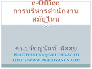 e-Office
การบริห ารสำา นัก งาน
    สมัย ใหม่



ดร.ปรัช ญนัน ท์ นิล สุข
PRACHYANUNN@KMUTNB.AC.TH
HTTP://WWW.PRACHYANUN.COM
 