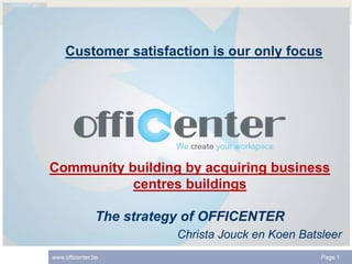Customer satisfaction is our only focus 
Community building by acquiring business 
centres buildings 
The strategy of OFFICENTER 
Christa Jouck en Koen Batsleer 
www.officenter.be Page 1 
 