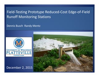 1
Field‐Testing Prototype Reduced‐Cost Edge‐of‐Field 
Runoff Monitoring Stations
Dennis Busch  Randy Mentz
December 2, 2015
 
