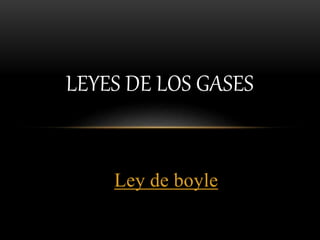 Ley de boyle
LEYES DE LOS GASES
 