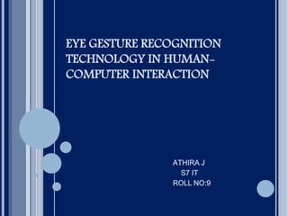 EYE GESTURE RECOGNITION
TECHNOLOGY IN HUMAN-
COMPUTER INTERACTION
ATHIRA J
S7 IT
ROLL NO:9
 