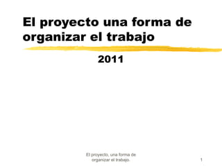 El proyecto una forma de organizar el trabajo 2011 El proyecto, una forma de organizar el trabajo. 