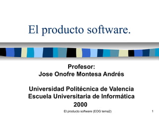 El producto software (EOG tema2) 1
El producto software.
Profesor:
Jose Onofre Montesa Andrés
Universidad Politécnica de Valencia
Escuela Universitaria de Informática
2000
 