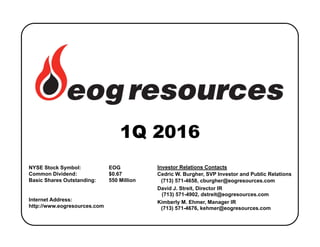 NYSE Stock Symbol: EOG
Common Dividend: $0.67
Basic Shares Outstanding: 550 Million
Internet Address:
http://www.eogresources.com
Investor Relations Contacts
Cedric W. Burgher, SVP Investor and Public Relations
(713) 571-4658, cburgher@eogresources.com
David J. Streit, Director IR
(713) 571-4902, dstreit@eogresources.com
Kimberly M. Ehmer, Manager IR
(713) 571-4676, kehmer@eogresources.com
1Q 2016
 