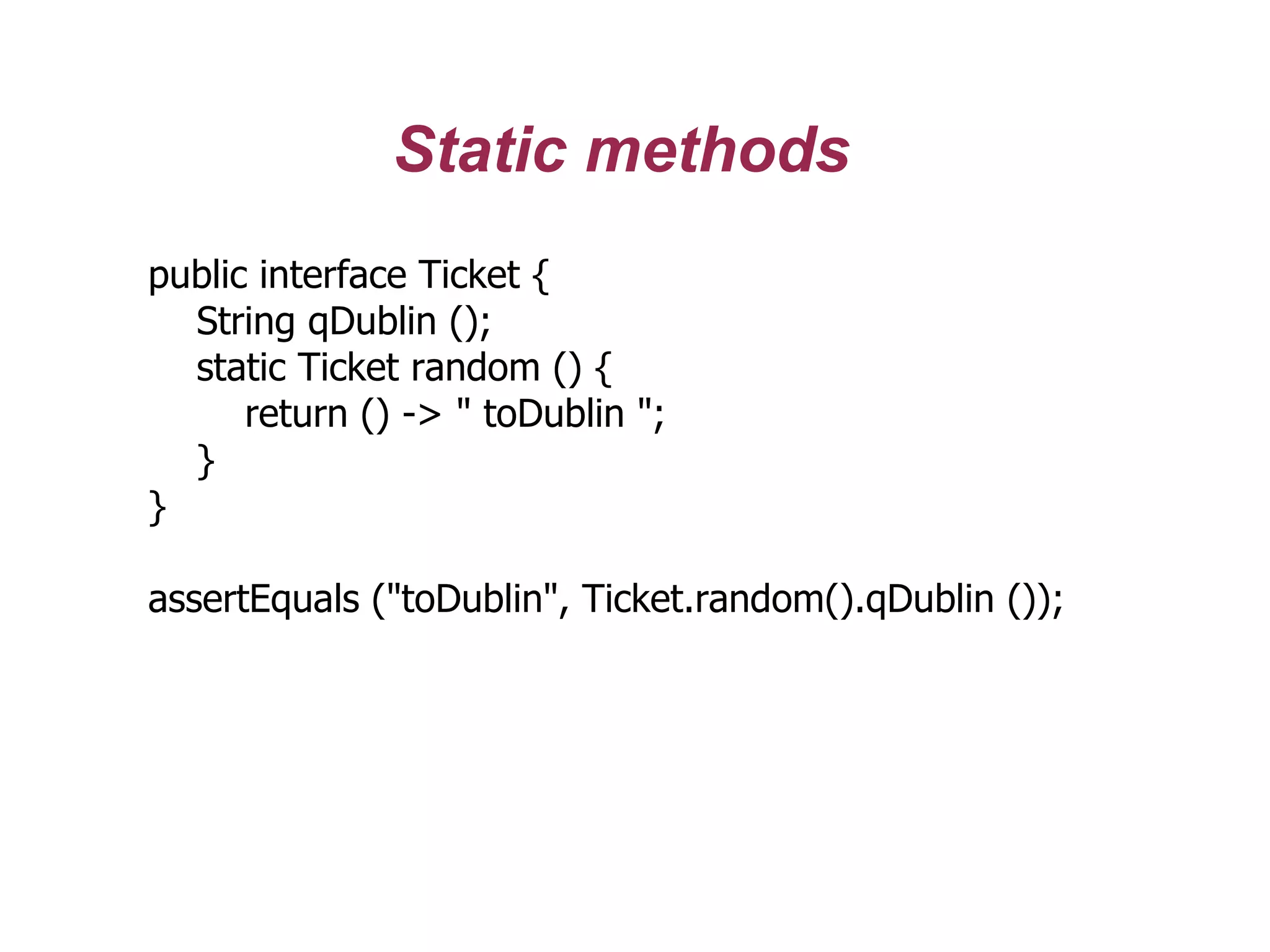 Static methods
public interface Ticket {
String qDublin ();
static Ticket random () {
return () -> " toDublin ";
}
}
assertEquals ("toDublin", Ticket.random().qDublin ());
 