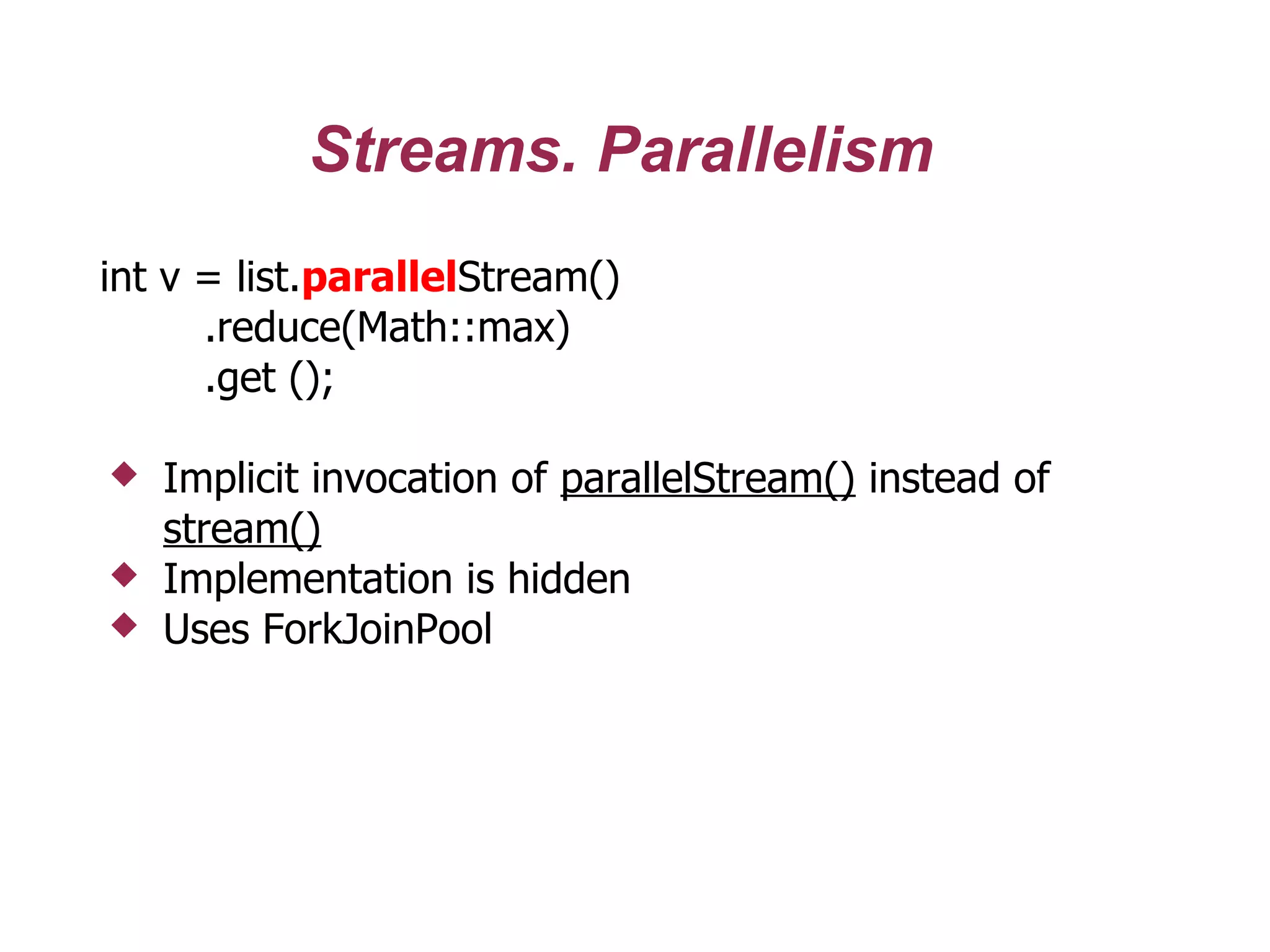 Streams. Parallelism
int v = list.parallelStream()
.reduce(Math::max)
.get ();
 Implicit invocation of parallelStream() instead of
stream()
 Implementation is hidden
 Uses ForkJoinPool
 