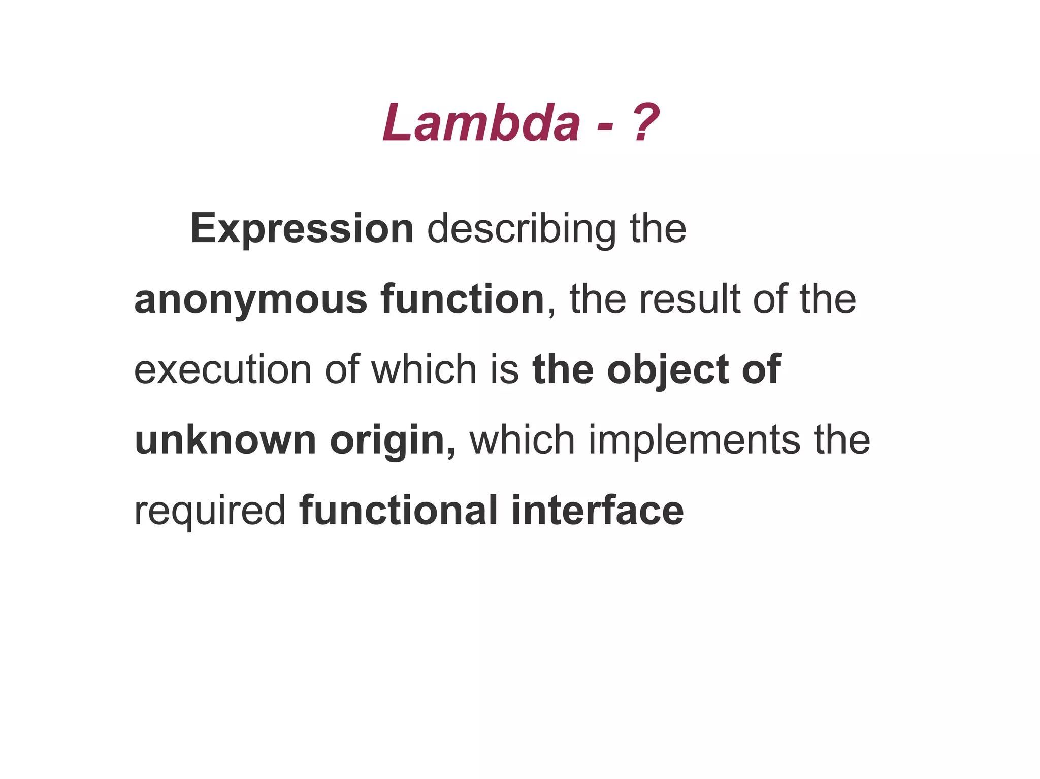 Lambda - ?
Expression describing the
anonymous function, the result of the
execution of which is the object of
unknown origin, which implements the
required functional interface
 