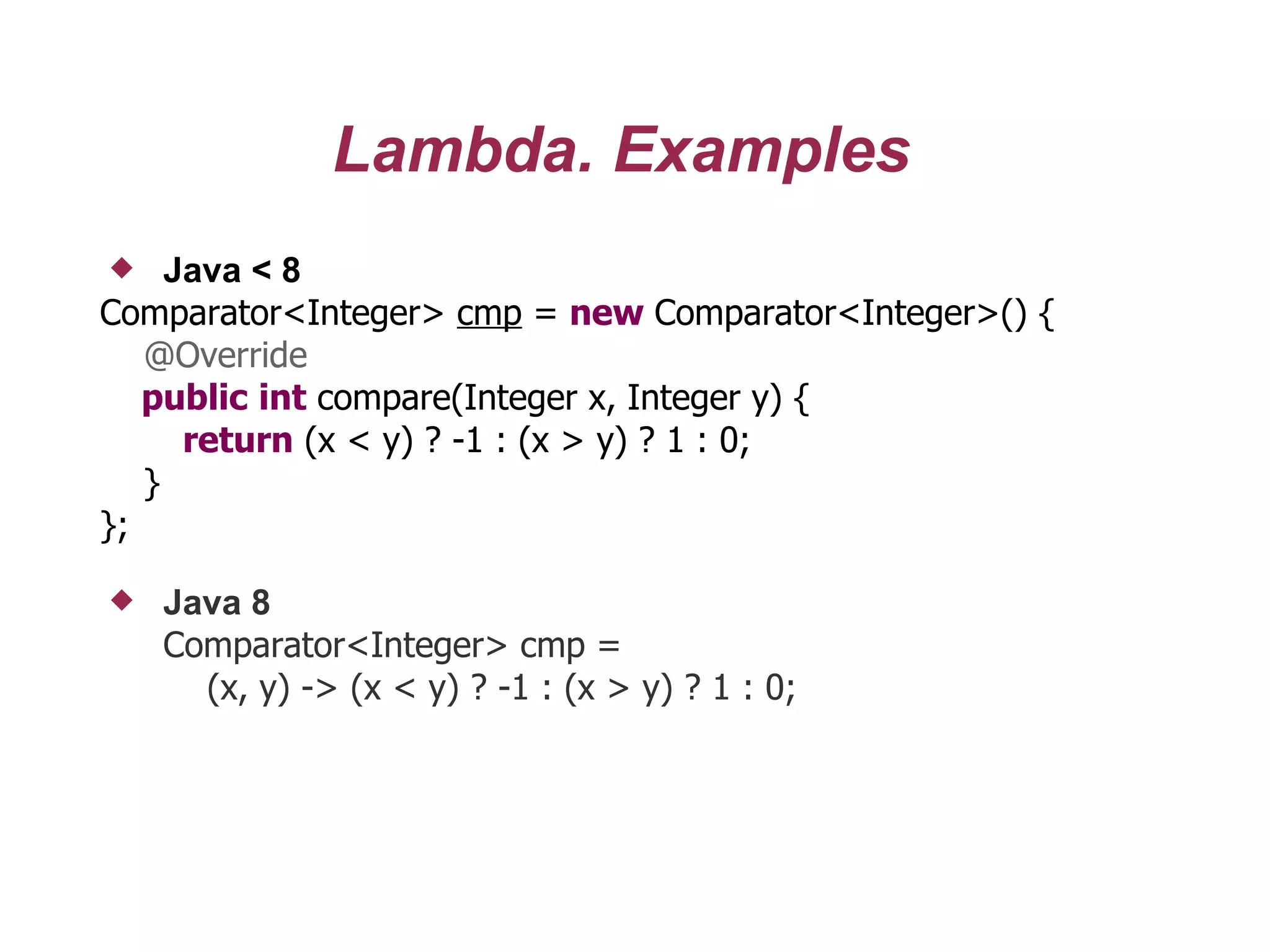 Lambda. Examples
 Java < 8
Comparator<Integer> cmp = new Comparator<Integer>() {
@Override
public int compare(Integer x, Integer y) {
return (x < y) ? -1 : (x > y) ? 1 : 0;
}
};
 Java 8
Comparator<Integer> cmp =
(x, y) -> (x < y) ? -1 : (x > y) ? 1 : 0;
 
