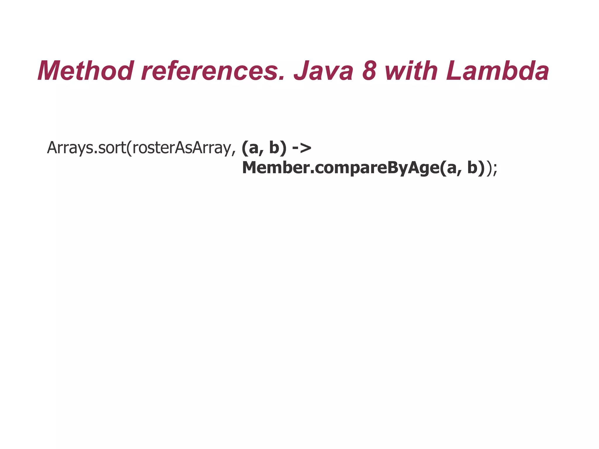 Method references. Java 8 with Lambda
Arrays.sort(rosterAsArray, (a, b) ->
Member.compareByAge(a, b));
 