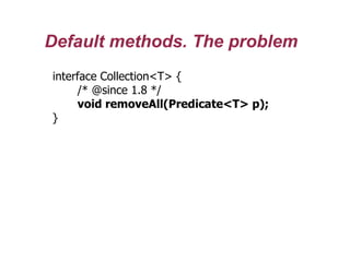 Default methods. The problem
interface Collection<T> {
/* @since 1.8 */
void removeAll(Predicate<T> p);
}
 