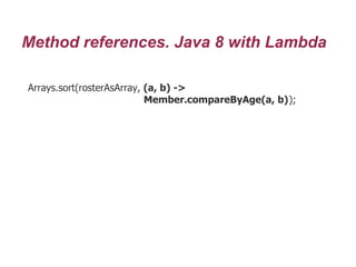 Method references. Java 8 with Lambda
Arrays.sort(rosterAsArray, (a, b) ->
Member.compareByAge(a, b));
 