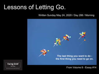 Lessons of Letting Go.
From Volume 8 - Essay #14
Written Sunday May 24, 2020 / Day 286 / Morning
The last thing you want to do -
the first thing you need to go on.
 
