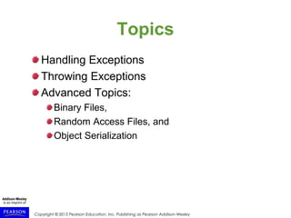 Copyright © 2015 Pearson Education, Inc. Publishing as Pearson Addison-Wesley
Topics
Handling Exceptions
Throwing Exceptions
Advanced Topics:
Binary Files,
Random Access Files, and
Object Serialization
 