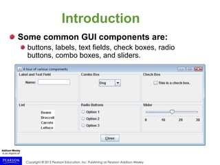 Copyright © 2015 Pearson Education, Inc. Publishing as Pearson Addison-Wesley
Introduction
Some common GUI components are:
buttons, labels, text fields, check boxes, radio
buttons, combo boxes, and sliders.
 