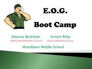 E.O.G.
                     Boot Camp
Deanna Beckham                      Kristin Riley
deanna_beckham@abss.k12.nc.us    kristin_riley@abss.k12.nc.us


           Woodlawn Middle School
 