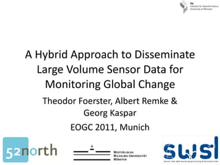A Hybrid Approach to Disseminate Large Volume Sensor Data for Monitoring Global Change Theodor Foerster, Albert Remke & Georg Kaspar EOGC 2011, Munich 