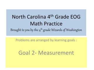 North Carolina 4th Grade EOG
Math Practice
Brought to you by the 4th grade Wizards of Washington
Problems are arranged by learning goals :
Goal 2- Measurement
 
