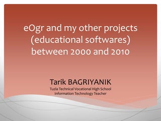 eOgr and my other projects
(educational softwares)
between 2000 and 2010
Tarik BAGRIYANIK
Tuzla Technical Vocational High School
Information Technology Teacher
 