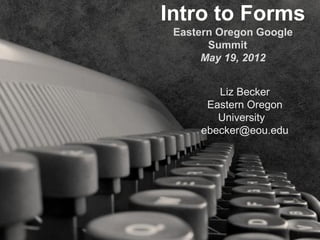 Intro to Forms
 Eastern Oregon Google
       Summit
      May 19, 2012


        Liz Becker
      Eastern Oregon
        University
     ebecker@eou.edu
 