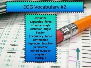 EOG Vocabulary #2
      evaluate
  expanded form
   interior angle
   exterior angle
       factor
  frequency table
     estimation
 improper fraction
     perimeter
   mixed number
     congruent
      multiple
 
