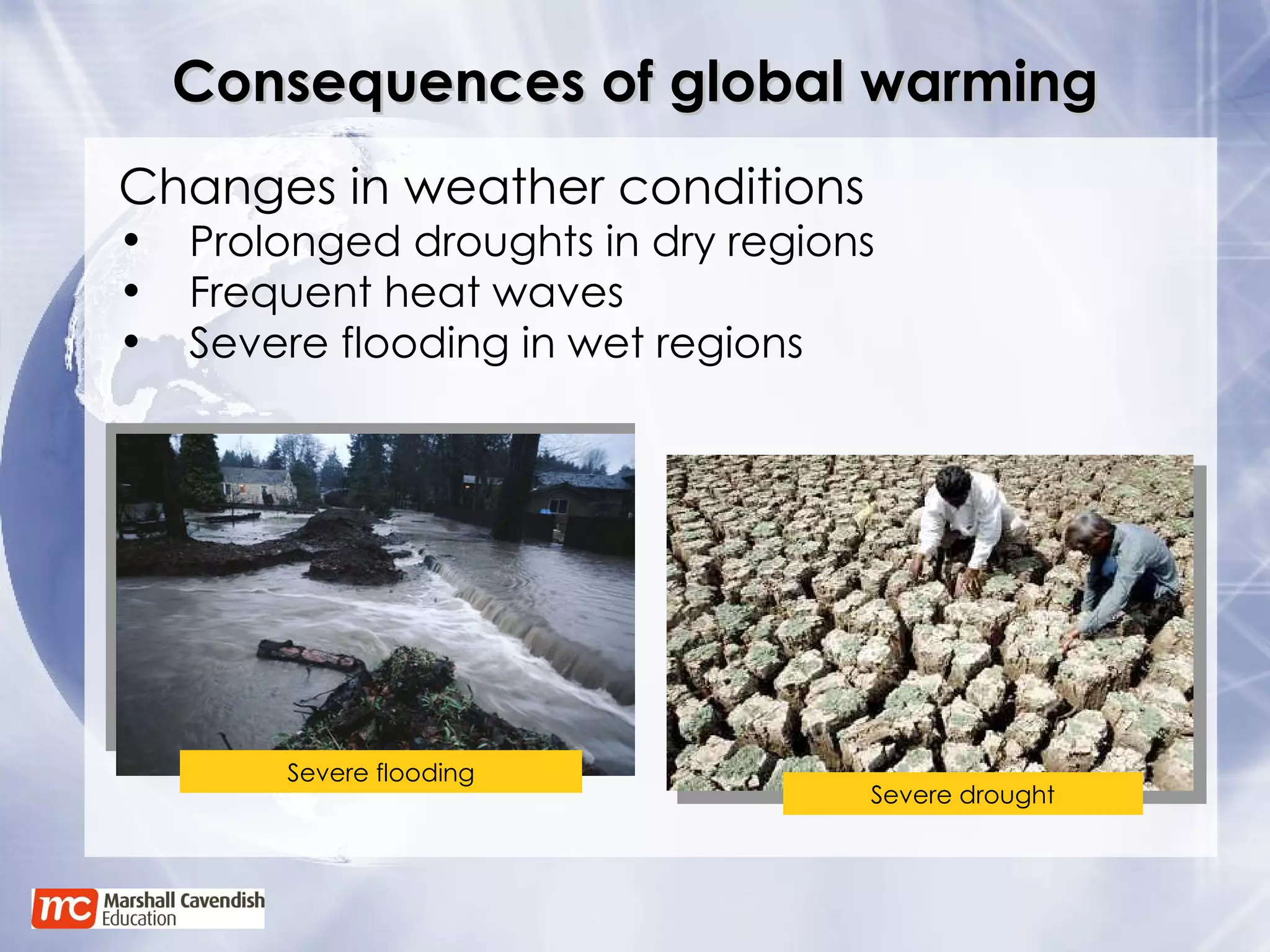 Consequences of global warming Severe drought Severe flooding Changes in weather conditions Prolonged droughts in dry regions Frequent heat waves Severe flooding in wet regions 