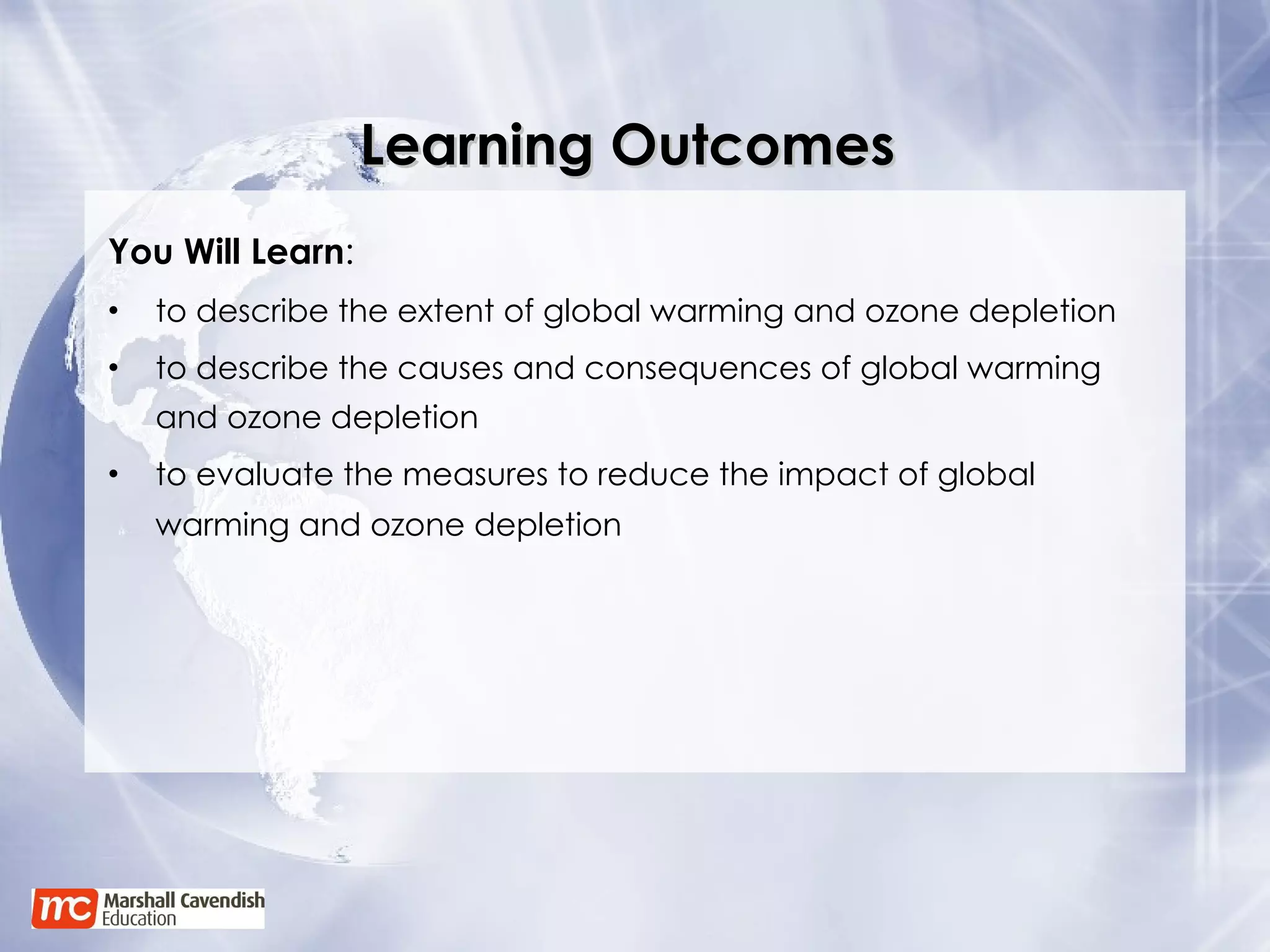 Learning Outcomes   You Will Learn : to describe the extent of global warming and ozone depletion to describe the causes and consequences of global warming and ozone depletion to evaluate the measures to reduce the impact of global warming and ozone depletion   