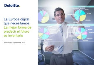 La Europa digital 
que necesitamos 
La mejor forma de 
predecir el futuro 
es inventarlo 
Santander, Septiembre 2014 
1 © 2014 Deloitte, S.L. 
 