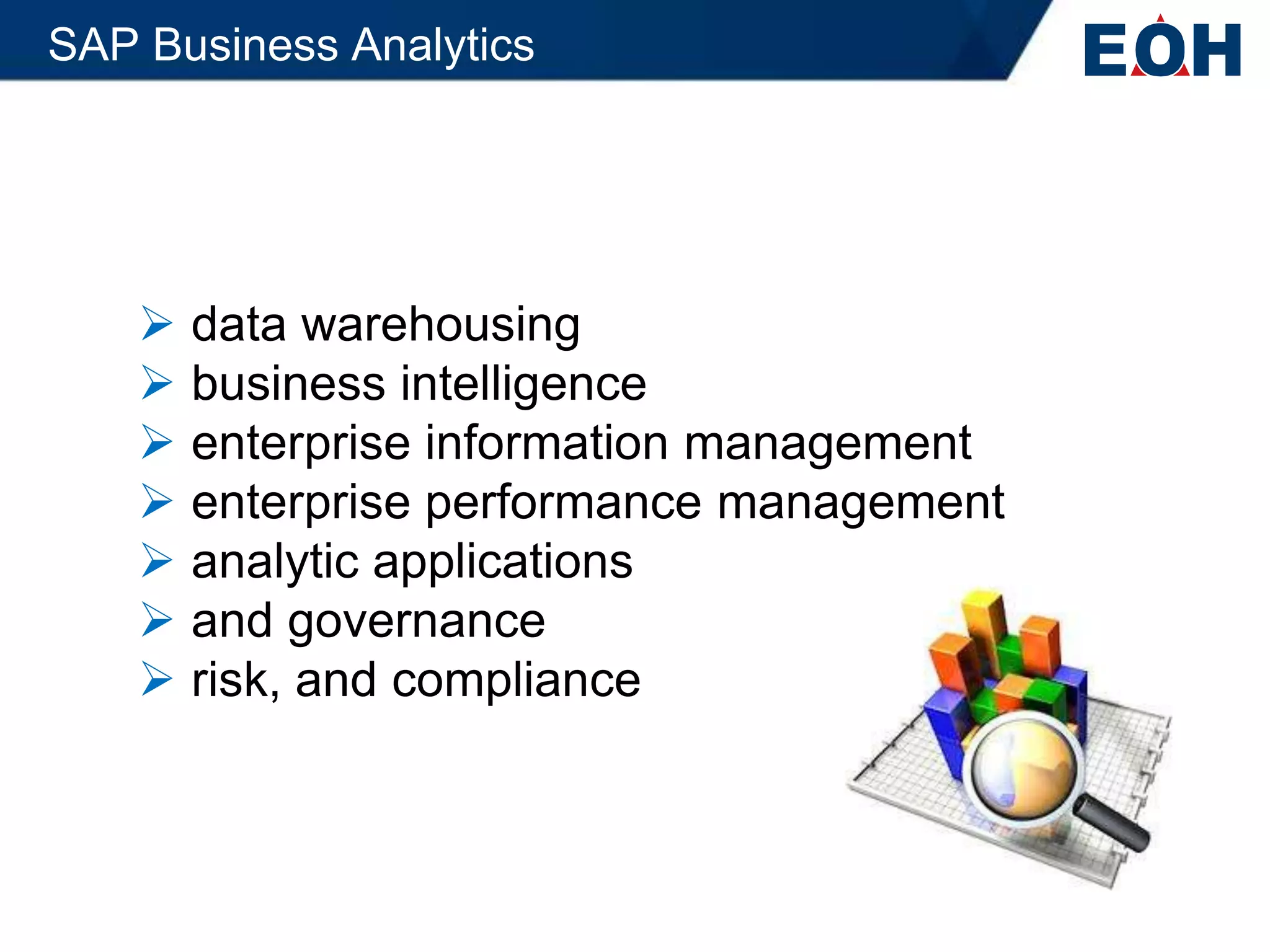 SAP Business Analytics




     data warehousing
     business intelligence
     enterprise information management
     enterprise performance management
     analytic applications
     and governance
     risk, and compliance
 